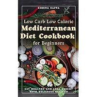 Low Carb Low Calorie Mediterranean Diet Cookbook for Beginners: Get Healthy, Detox your System and Lose Weight with delicious Low-Carb and Low-Calorie Mediterranean Diet Recipes