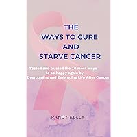 THE WAYS TO CURE AND STARVE CANCER: Tested and trusted the 10 most effective ways to be happy again by Overcoming and Embracing Life After Cancer THE WAYS TO CURE AND STARVE CANCER: Tested and trusted the 10 most effective ways to be happy again by Overcoming and Embracing Life After Cancer Kindle Paperback