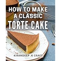 How To Make A Classic Torte Cake: Master the Art of Baking a Decadent Torte Cake with Simple Steps - Perfect for Aspiring Bakers and Cake Lovers