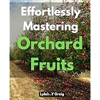 Effortlessly Mastering Orchard Fruits: Unlock the Secrets to Growing Perfect: A Beginner's Guide to Mastering Fruit Trees.