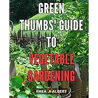 Green Thumbs' Guide to Vegetable Gardening: Grow a Bounty of Fresh and Nutritious Produce with Expert Tips from Green Thumbs – Your Ultimate Vegetable Gardening Companion!