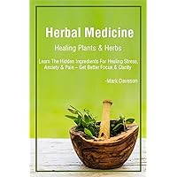 Medicinal Herbs: Healing Plants & Herbs: Learn The Hidden Ingredients For Healing Stress, Anxiety & Pain – Get Better Focus & Clarity