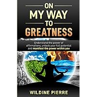 On My Way To Greatness: Understanding the power of affirmations, unlock your full potential and manifest the power within you