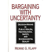 Bargaining With Uncertainty: Decision-Making in Public Health, Technologial Safety, and Environmental Quality Bargaining With Uncertainty: Decision-Making in Public Health, Technologial Safety, and Environmental Quality Hardcover