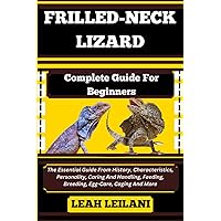 FRILLED-NECK LIZARD Complete Guide For Beginners: The Essential Guide From History, Characteristics, Personality, Caring And Handling, Feeding, Breeding, Egg-Care, Caging And More FRILLED-NECK LIZARD Complete Guide For Beginners: The Essential Guide From History, Characteristics, Personality, Caring And Handling, Feeding, Breeding, Egg-Care, Caging And More Paperback Kindle
