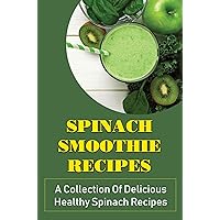 Spinach Smoothie Recipes: A Collection Of Delicious Healthy Spinach Recipes