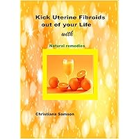 Kick Uterine Fibroids out of your Life with Natural Remedies Kick Uterine Fibroids out of your Life with Natural Remedies Kindle