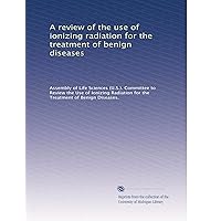 A review of the use of ionizing radiation for the treatment of benign diseases A review of the use of ionizing radiation for the treatment of benign diseases Paperback