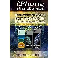 iPhone User Manual: For Beginner and Senior to Fully Operate iPhone 11, 11 Pro & 11 Pro Max Using iOS 13 Easily and Become Professional
