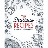 My Delicious Recipes: Blank Recipe Book To Write In: Empty Cookbook And Organizer To Note Down Your 100 Favorite Recipes