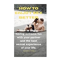How to enjoy sex better: How to begin having extreme fun with your partner and the best sexual experience of your life. How to enjoy sex better: How to begin having extreme fun with your partner and the best sexual experience of your life. Kindle Paperback