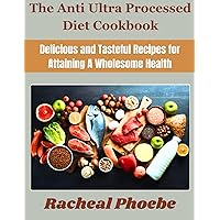 The Anti Ultra Processed Diet Cookbook: Delicious and Tasteful Recipes for Attaining A Wholesome Health The Anti Ultra Processed Diet Cookbook: Delicious and Tasteful Recipes for Attaining A Wholesome Health Kindle Paperback