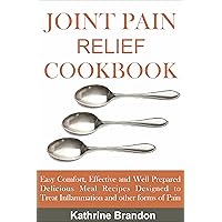 JOINT PAIN RELIEF COOKBOOK: Easy Comfort, Effective and Well Prepared Delicious Meal Recipes Designed to Treat Inflammation and other forms of Pain