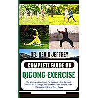 COMPLETE GUIDE ON QIGONG EXERCISE: The Ultimate Handbook For Beginners And Beyond: Unlock Vital Energy, Reduce Stress, And Boost Health With Ancient Qigong Techniques