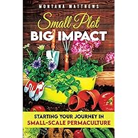 Small Plot, Big Impact: Starting Your Journey in Small-Scale Permaculture (Sustainable Gardening)