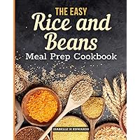 The Easy Rice and Beans Meal Prep Cookbook: Contain Your Expenses Without Sacrificing Proper Nutrition, And Be Completely Prepared For Any Disaster ... 104 Tasty Survival Recipes With Beans & Rice