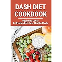 Dash Diet Cookbook: Beginning Cooks In Creating Delicious, Healthy Meals