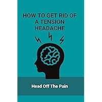 How To Get Rid Of A Tension Headache: Head Off The Pain: Exercise For Stress Relief How To Get Rid Of A Tension Headache: Head Off The Pain: Exercise For Stress Relief Kindle Paperback