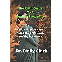 The Right Guide To A Healthy Pregnancy: The Right Ways to Stay Fit, Keep Safe, and Have a Healthy Pregnancy The Right Guide To A Healthy Pregnancy: The Right Ways to Stay Fit, Keep Safe, and Have a Healthy Pregnancy Kindle Paperback