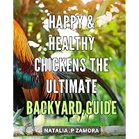 Happy & Healthy Chickens: The Ultimate Backyard Guide: Raising Vibrant Backyard Chickens: A Comprehensive Guide to Happy, Healthy Poultry.