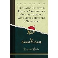 The Early Use of the Knife in Angiomatous Naevi, as Compared With Other Methods of Treatment (Classic Reprint)