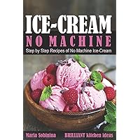 Ice-Cream: Step by Step Recipes of No Machine Ice-Cream. (Homemade Ice-Cream Desserts)