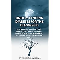Understanding Diabetes for the diagnosed: What you need to know about type 1,type 2, Gestational diabetes and how to reverse prediabetes with the proper Exercise, medications and food