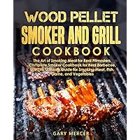 Wood Pellet Smoker and Grill Cookbook: The Art of Smoking Meat for Real Pitmasters, Complete Smoker Cookbook for Real Barbecue, Use This Ultimate Guide for Smoking Meat, Fish, Game, and Vegetables