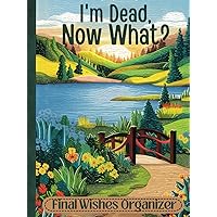 I'm Dead, Now What Planner: The Ultimate End of Life Organizer for Final Wishes, Belongings, Estate and Funeral Planning. A Meaningful Legacy And A Lasting Gift for Your Loved Ones