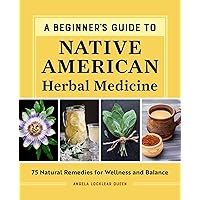 A Beginner's Guide to Native American Herbal Medicine: 75 Natural Remedies for Wellness and Balance