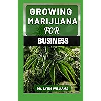 GROWING MARIJUANA FOR BUSINESS: The Simple Guide To Growing, Harvesting and Processing Marijuana For Business