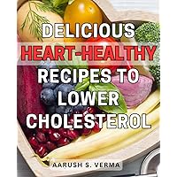 Delicious Heart-Healthy Recipes to Lower Cholesterol: Cooking up Good Health: Mouthwatering Recipes to Slash Cholesterol and Nourish Your Heart