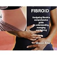 FIBROID: Navigating fibroid a comprehensive guide to understanding, managing and thriving FIBROID: Navigating fibroid a comprehensive guide to understanding, managing and thriving Kindle Paperback