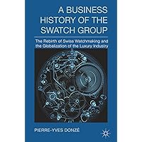 A Business History of the Swatch Group: The Rebirth of Swiss Watchmaking and the Globalization of the Luxury Industry (English Edition)