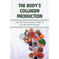 The Body’S Collagen Production: How To Create Lasting Change To Your Skin With Collagen
