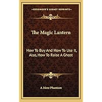 The Magic Lantern: How To Buy And How To Use It, Also, How To Raise A Ghost The Magic Lantern: How To Buy And How To Use It, Also, How To Raise A Ghost Hardcover Paperback