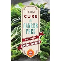 Cause, Cure, and Cancer Free: How I Became a Cancer Escapee Cause, Cure, and Cancer Free: How I Became a Cancer Escapee Paperback Kindle