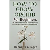 How To Grow Orchid For Beginners: The Step by step Guide to Growing and Caring for the World's Most Beautiful Plants How To Grow Orchid For Beginners: The Step by step Guide to Growing and Caring for the World's Most Beautiful Plants Kindle Paperback