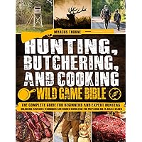 Hunting, Butchering, and Cooking Wild Game Bible: The Complete Guide for Beginners and Expert Hunters. Unlocking Advanced Techniques and Insider Knowledge for Preparing Big & Small Games