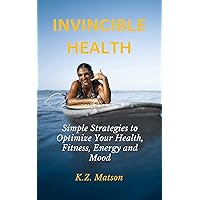 INVINCIBLE HEALTH: Simple Strategies To Optimize Your Health, Fitness, Energy and Mood INVINCIBLE HEALTH: Simple Strategies To Optimize Your Health, Fitness, Energy and Mood Kindle Paperback