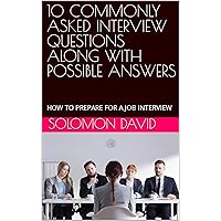 10 COMMONLY ASKED INTERVIEW QUESTIONS ALONG WITH POSSIBLE ANSWERS: HOW TO PREPARE FOR A JOB INTERVIEW