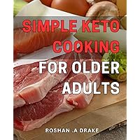 Simple Keto Cooking for Older Adults: Easy Low-Carb Recipes to Stay Healthy & Fit After 50: A Guide to Delicious Keto Cooking for Seniors