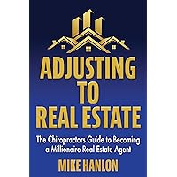 Adjusting to Real Estate: The Chiropractor’s Guide to Becoming a Millionaire Real Estate Agent Adjusting to Real Estate: The Chiropractor’s Guide to Becoming a Millionaire Real Estate Agent Kindle Paperback