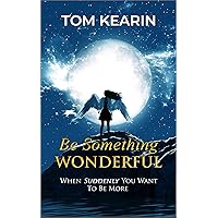 Be Something Wonderful: When Suddenly You Want To Be More Be Something Wonderful: When Suddenly You Want To Be More Kindle Paperback