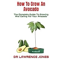 How To Grow An Avocado : The Complete Guide To Growing And Caring For Your Avocado How To Grow An Avocado : The Complete Guide To Growing And Caring For Your Avocado Kindle Paperback