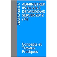 Administrer IIS 8.0 & 8.5 de Windows Server 2012 / R2: Concepts et Travaux Pratiques (French Edition) Administrer IIS 8.0 & 8.5 de Windows Server 2012 / R2: Concepts et Travaux Pratiques (French Edition) Kindle Paperback