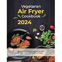 Vegetarian Air Fryer Cookbook: 2024 Easy Mouthwatering Meatless Recipes for Beginners to Fry, Roast and Bake