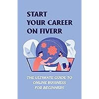 Start Your Career On Fiverr: The Ultimate Guide To Online Business For Beginners: Udemy How To Start Earning Money On Fiverr