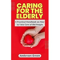 CARING FOR THE ELDERLY: A Practical Handbook on How to Take Care of Old People CARING FOR THE ELDERLY: A Practical Handbook on How to Take Care of Old People Kindle Paperback