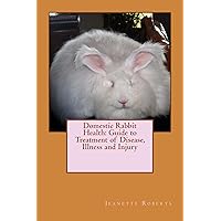 Domestic Rabbit Health: Guide to Treatment of Disease, Illness and Injury Domestic Rabbit Health: Guide to Treatment of Disease, Illness and Injury Kindle Paperback